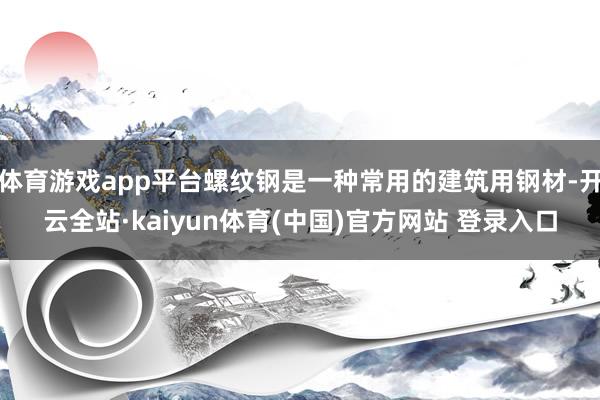 体育游戏app平台螺纹钢是一种常用的建筑用钢材-开云全站·kaiyun体育(中国)官方网站 登录入口