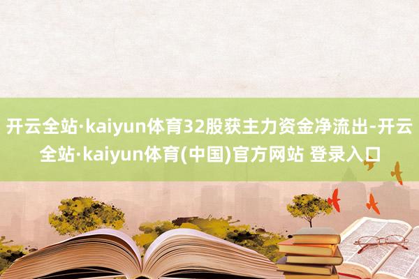 开云全站·kaiyun体育32股获主力资金净流出-开云全站·kaiyun体育(中国)官方网站 登录入口