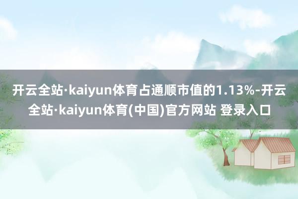 开云全站·kaiyun体育占通顺市值的1.13%-开云全站·kaiyun体育(中国)官方网站 登录入口