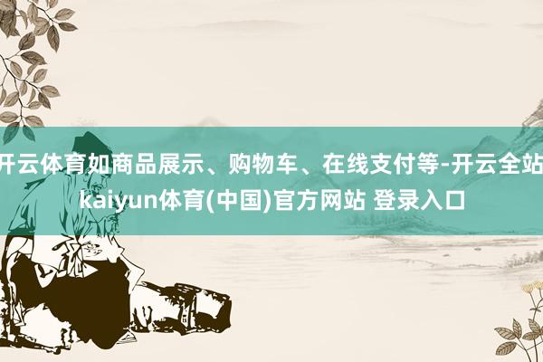 开云体育如商品展示、购物车、在线支付等-开云全站·kaiyun体育(中国)官方网站 登录入口