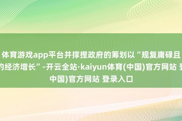 体育游戏app平台并撑捏政府的筹划以“规复庸碌且有韧性的经济增长”-开云全站·kaiyun体育(中国)官方网站 登录入口