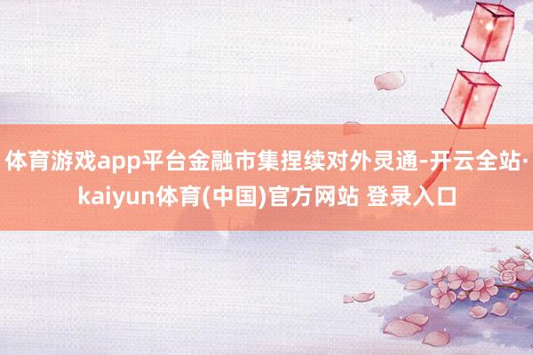 体育游戏app平台金融市集捏续对外灵通-开云全站·kaiyun体育(中国)官方网站 登录入口