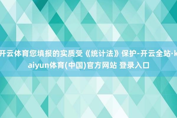 开云体育您填报的实质受《统计法》保护-开云全站·kaiyun体育(中国)官方网站 登录入口