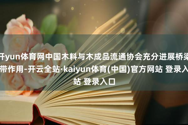 开yun体育网中国木料与木成品流通协会充分进展桥梁纽带作用-开云全站·kaiyun体育(中国)官方网站 登录入口