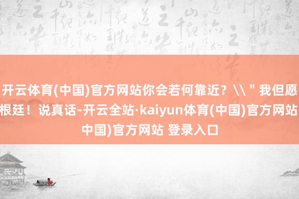 开云体育(中国)官方网站你会若何靠近？\＂我但愿能对阵阿根廷！说真话-开云全站·kaiyun体育(中国)官方网站 登录入口