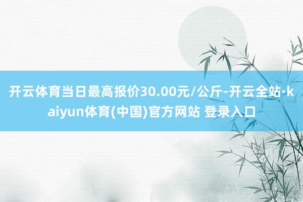 开云体育当日最高报价30.00元/公斤-开云全站·kaiyun体育(中国)官方网站 登录入口