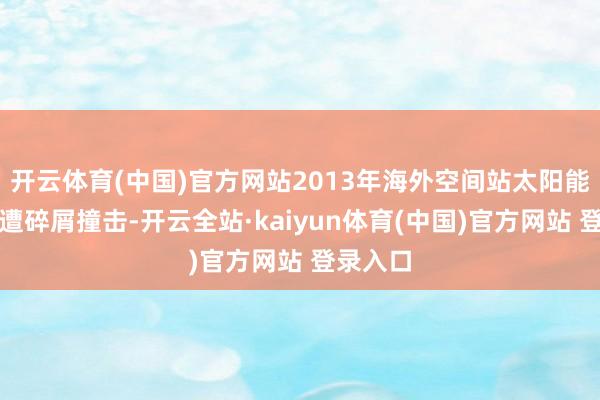 开云体育(中国)官方网站2013年海外空间站太阳能电板板遭碎屑撞击-开云全站·kaiyun体育(中国)官方网站 登录入口