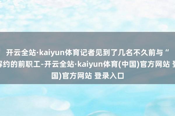 开云全站·kaiyun体育记者见到了几名不久前与“天泰”解约的前职工-开云全站·kaiyun体育(中国)官方网站 登录入口