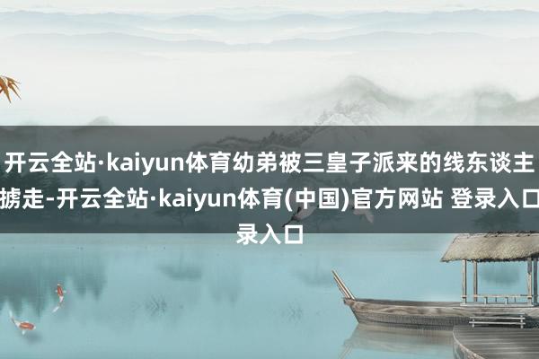 开云全站·kaiyun体育幼弟被三皇子派来的线东谈主掳走-开云全站·kaiyun体育(中国)官方网站 登录入口