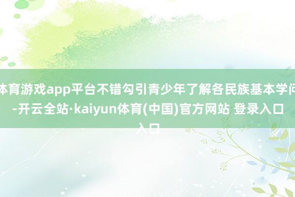 体育游戏app平台不错勾引青少年了解各民族基本学问-开云全站·kaiyun体育(中国)官方网站 登录入口