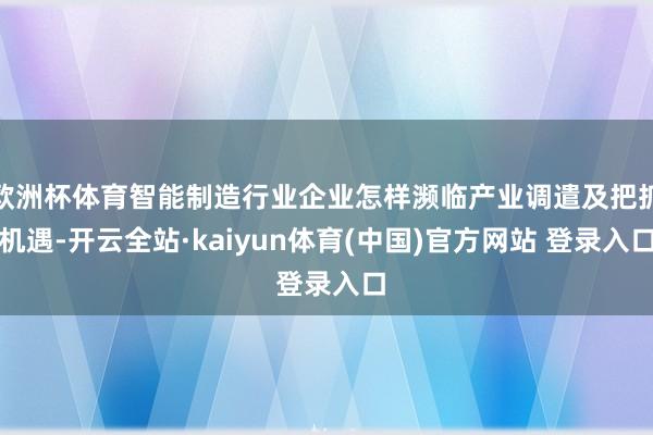 欧洲杯体育智能制造行业企业怎样濒临产业调遣及把抓机遇-开云全站·kaiyun体育(中国)官方网站 登录入口