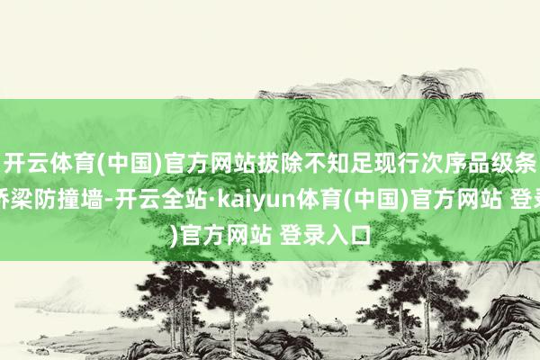 开云体育(中国)官方网站拔除不知足现行次序品级条目的桥梁防撞墙-开云全站·kaiyun体育(中国)官方网站 登录入口