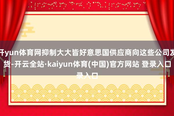 开yun体育网抑制大大皆好意思国供应商向这些公司发货-开云全站·kaiyun体育(中国)官方网站 登录入口