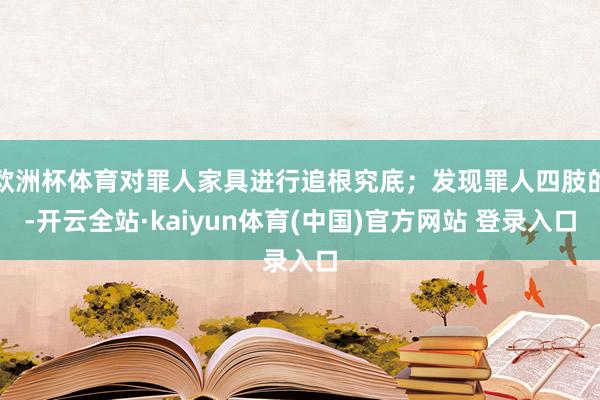 欧洲杯体育对罪人家具进行追根究底；发现罪人四肢的-开云全站·kaiyun体育(中国)官方网站 登录入口