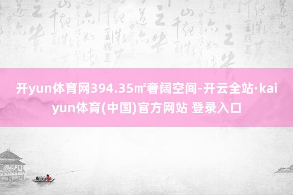 开yun体育网394.35㎡奢阔空间-开云全站·kaiyun体育(中国)官方网站 登录入口