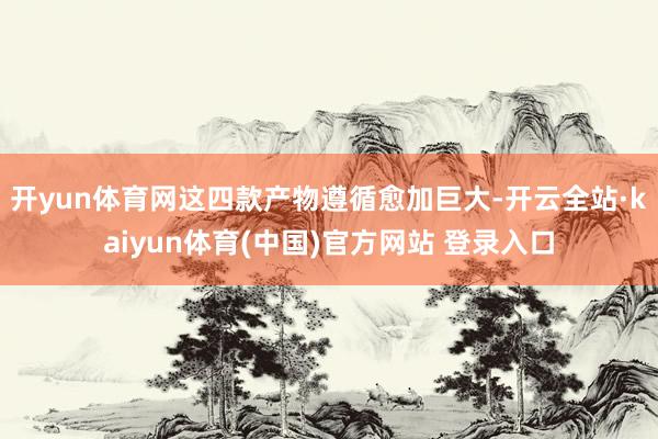 开yun体育网这四款产物遵循愈加巨大-开云全站·kaiyun体育(中国)官方网站 登录入口