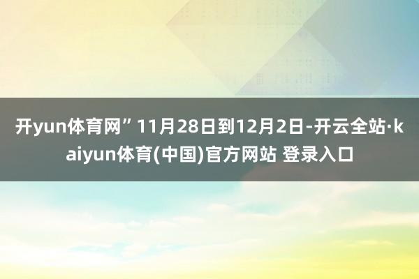 开yun体育网”11月28日到12月2日-开云全站·kaiyun体育(中国)官方网站 登录入口