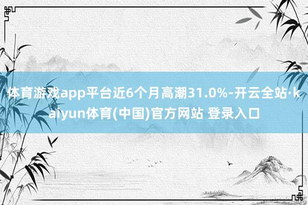 体育游戏app平台近6个月高潮31.0%-开云全站·kaiyun体育(中国)官方网站 登录入口