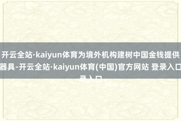 开云全站·kaiyun体育为境外机构建树中国金钱提供器具-开云全站·kaiyun体育(中国)官方网站 登录入口