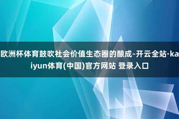 欧洲杯体育鼓吹社会价值生态圈的酿成-开云全站·kaiyun体育(中国)官方网站 登录入口