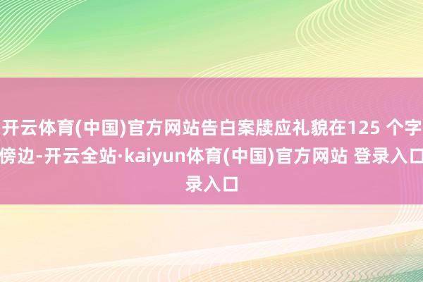 开云体育(中国)官方网站告白案牍应礼貌在125 个字傍边-开云全站·kaiyun体育(中国)官方网站 登录入口