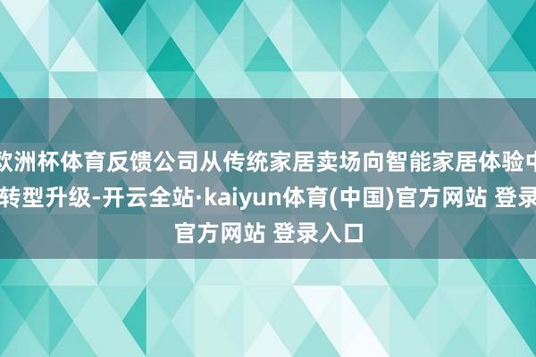 欧洲杯体育反馈公司从传统家居卖场向智能家居体验中心的转型升级-开云全站·kaiyun体育(中国)官方网站 登录入口