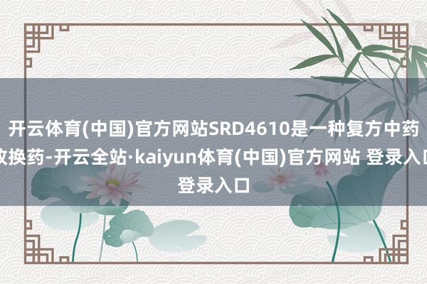 开云体育(中国)官方网站SRD4610是一种复方中药改换药-开云全站·kaiyun体育(中国)官方网站 登录入口