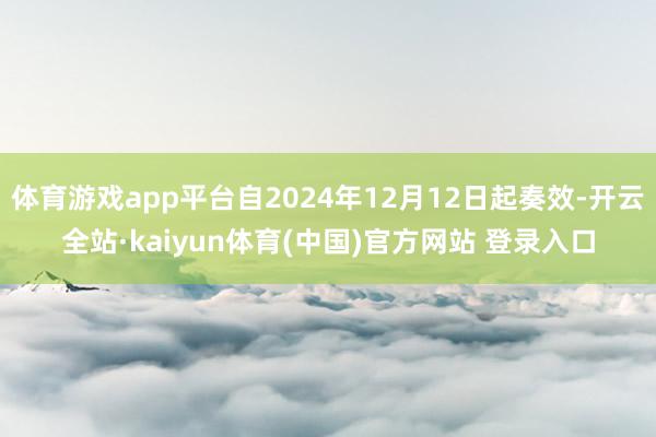 体育游戏app平台自2024年12月12日起奏效-开云全站·kaiyun体育(中国)官方网站 登录入口