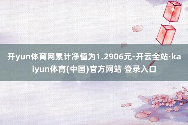 开yun体育网累计净值为1.2906元-开云全站·kaiyun体育(中国)官方网站 登录入口