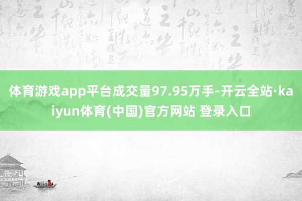 体育游戏app平台成交量97.95万手-开云全站·kaiyun体育(中国)官方网站 登录入口