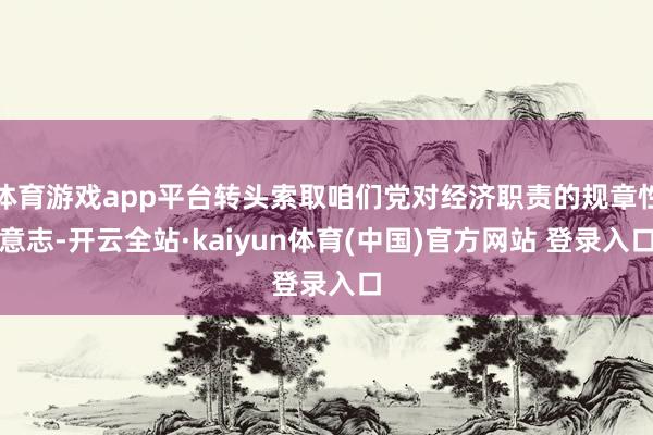 体育游戏app平台转头索取咱们党对经济职责的规章性意志-开云全站·kaiyun体育(中国)官方网站 登录入口