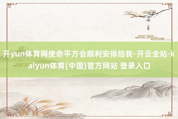 开yun体育网使命平方会顺利安排给我-开云全站·kaiyun体育(中国)官方网站 登录入口