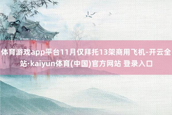 体育游戏app平台11月仅拜托13架商用飞机-开云全站·kaiyun体育(中国)官方网站 登录入口