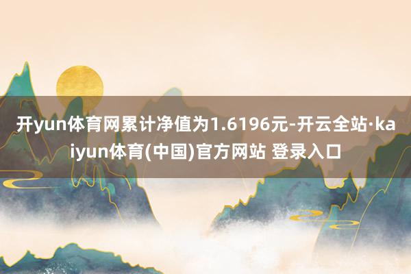 开yun体育网累计净值为1.6196元-开云全站·kaiyun体育(中国)官方网站 登录入口