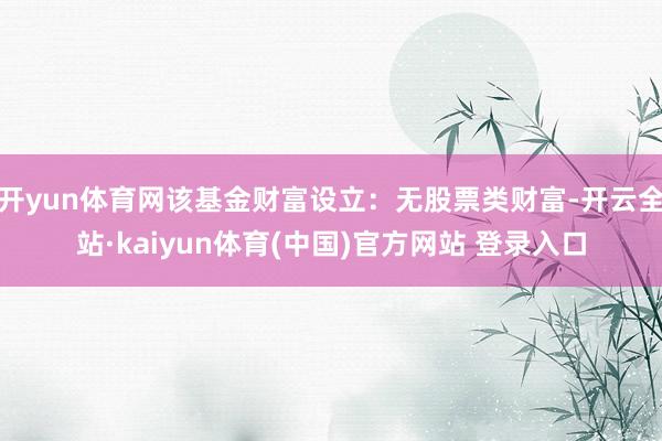 开yun体育网该基金财富设立：无股票类财富-开云全站·kaiyun体育(中国)官方网站 登录入口