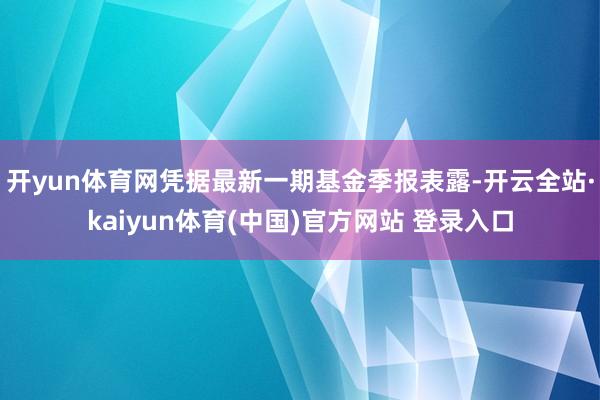 开yun体育网凭据最新一期基金季报表露-开云全站·kaiyun体育(中国)官方网站 登录入口