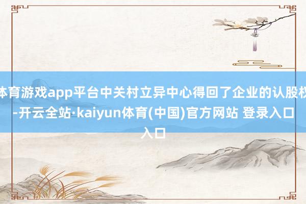 体育游戏app平台中关村立异中心得回了企业的认股权-开云全站·kaiyun体育(中国)官方网站 登录入口