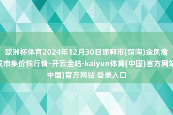 欧洲杯体育2024年12月30日邯郸市(馆陶)金凤禽蛋农贸批发市集价钱行情-开云全站·kaiyun体育(中国)官方网站 登录入口