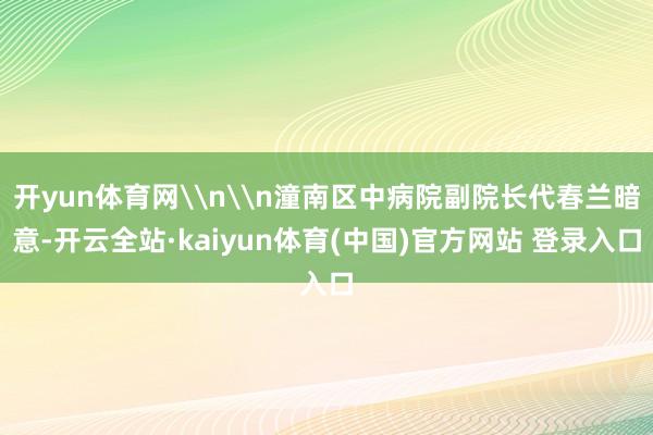 开yun体育网\n\n潼南区中病院副院长代春兰暗意-开云全站·kaiyun体育(中国)官方网站 登录入口