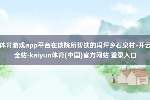 体育游戏app平台在该院所帮扶的冯坪乡石泉村-开云全站·kaiyun体育(中国)官方网站 登录入口