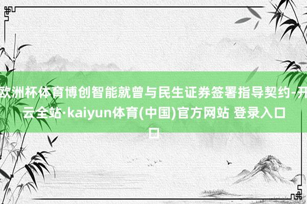 欧洲杯体育博创智能就曾与民生证券签署指导契约-开云全站·kaiyun体育(中国)官方网站 登录入口