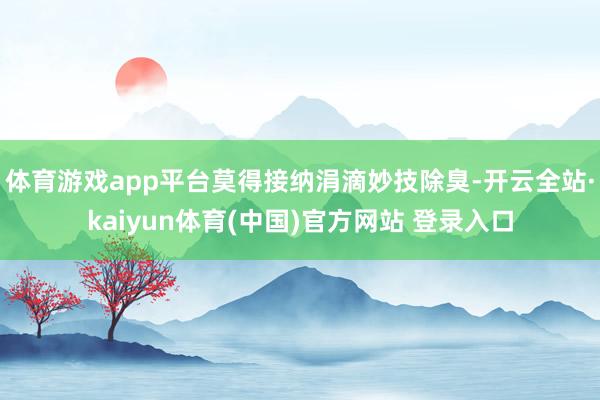 体育游戏app平台莫得接纳涓滴妙技除臭-开云全站·kaiyun体育(中国)官方网站 登录入口