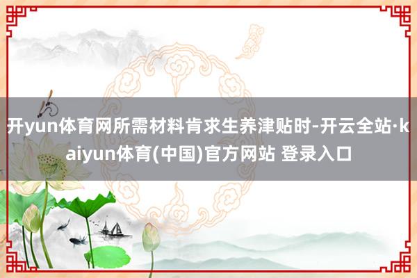 开yun体育网所需材料肯求生养津贴时-开云全站·kaiyun体育(中国)官方网站 登录入口