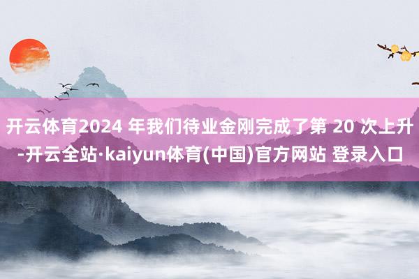 开云体育2024 年我们待业金刚完成了第 20 次上升-开云全站·kaiyun体育(中国)官方网站 登录入口