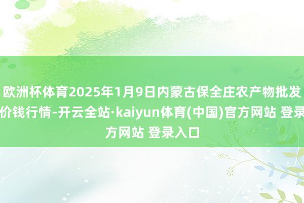 欧洲杯体育2025年1月9日内蒙古保全庄农产物批发商场价钱行情-开云全站·kaiyun体育(中国)官方网站 登录入口