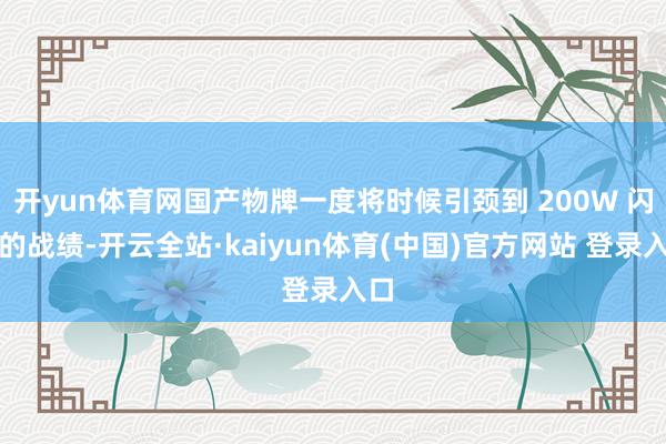 开yun体育网国产物牌一度将时候引颈到 200W 闪充的战绩-开云全站·kaiyun体育(中国)官方网站 登录入口