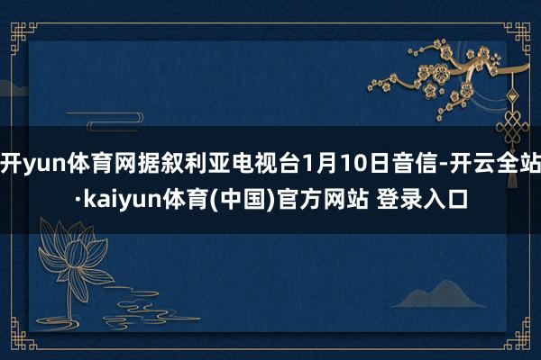 开yun体育网据叙利亚电视台1月10日音信-开云全站·kaiyun体育(中国)官方网站 登录入口