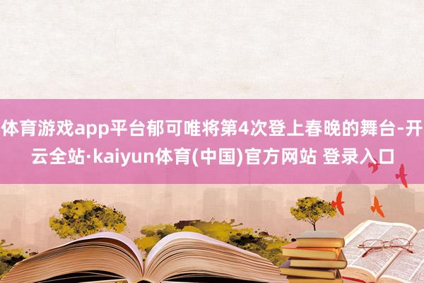 体育游戏app平台郁可唯将第4次登上春晚的舞台-开云全站·kaiyun体育(中国)官方网站 登录入口