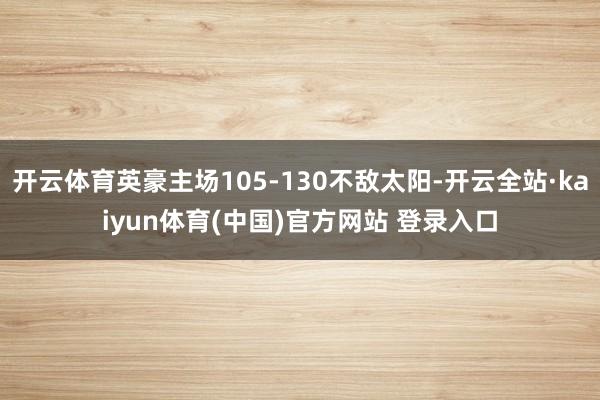 开云体育英豪主场105-130不敌太阳-开云全站·kaiyun体育(中国)官方网站 登录入口