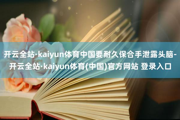 开云全站·kaiyun体育中国要耐久保合手泄露头脑-开云全站·kaiyun体育(中国)官方网站 登录入口